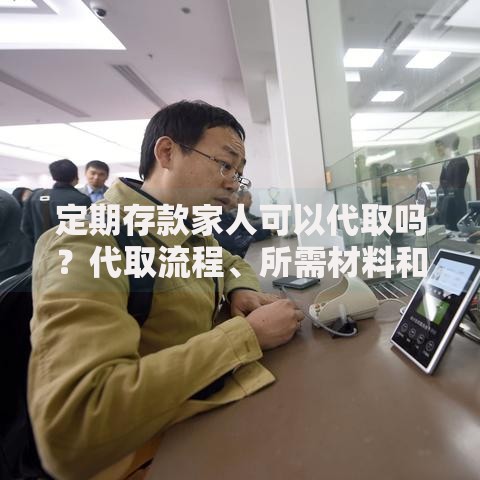 定期存款家人可以代取吗？代取流程、所需材料和注意事项全解析