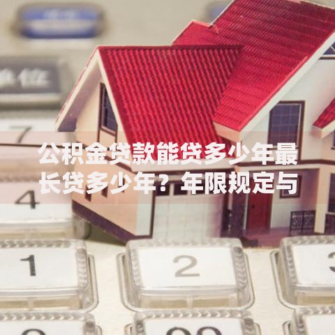 公积金贷款能贷多少年最长贷多少年？年限规定与影响因素全解析
