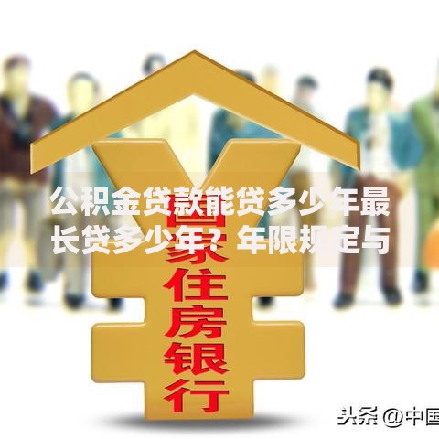 公积金贷款能贷多少年最长贷多少年？年限规定与影响因素全解析