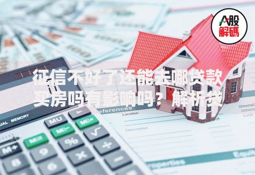 征信不好了还能去哪贷款买房吗有影响吗？解析贷款渠道与解决方案