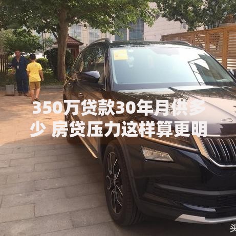 350万贷款30年月供多少 房贷压力这样算更明白