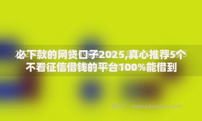 必下款的网贷口子2025,真心推荐5个不看征信借钱的平台100%能借到