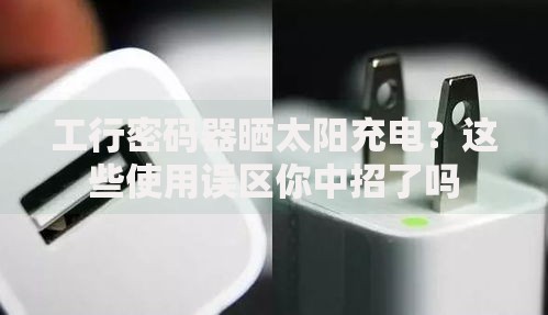 工行密码器晒太阳充电？这些使用误区你中招了吗