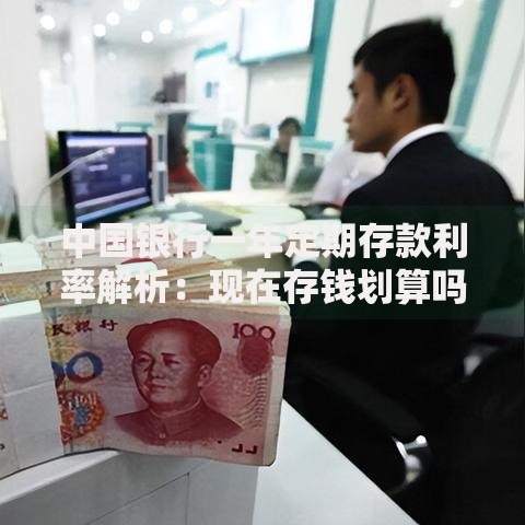 中国银行一年定期存款利率解析：现在存钱划算吗？