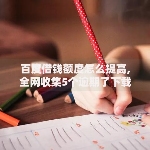 百度借钱额度怎么提高,全网收集5个逾期了下载什么软件可以借到钱