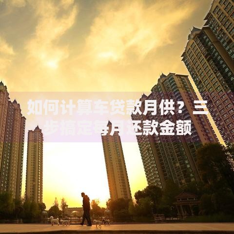 如何计算车贷款月供？三步搞定每月还款金额