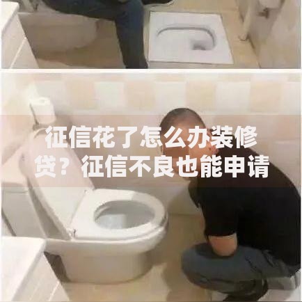 征信花了怎么办装修贷？征信不良也能申请的装修贷款攻略