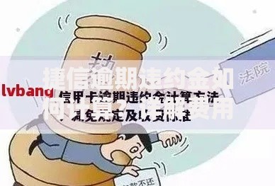 捷信逾期违约金如何计算？详解费用构成与减免政策