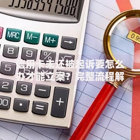 信用卡未还被起诉要怎么办才能立案？完整流程解析