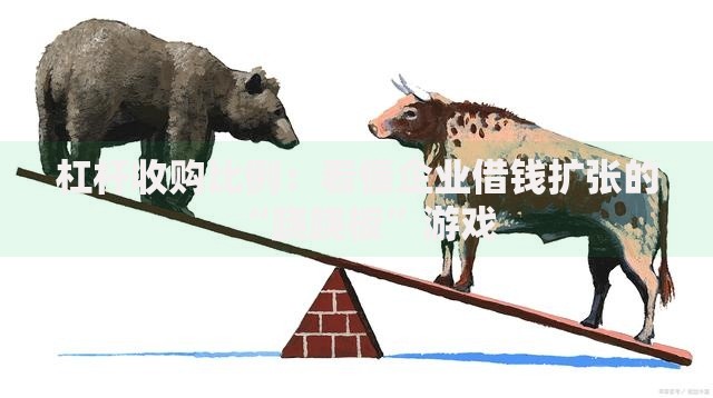 杠杆收购比例：看懂企业借钱扩张的“跷跷板”游戏
