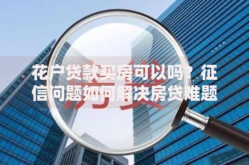 花户贷款买房可以吗？征信问题如何解决房贷难题