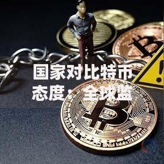 国家对比特币态度：全球监管政策与未来挑战解析