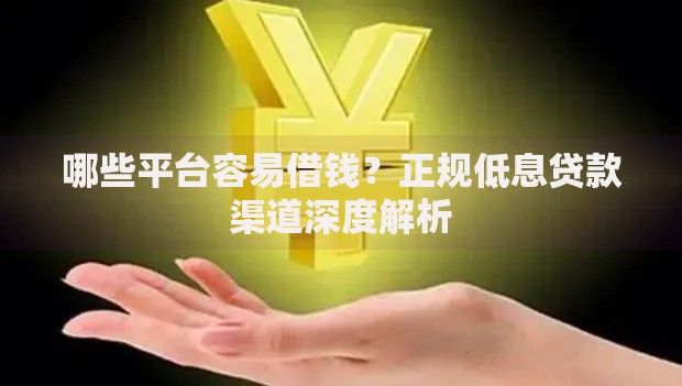 哪些平台容易借钱？正规低息贷款渠道深度解析