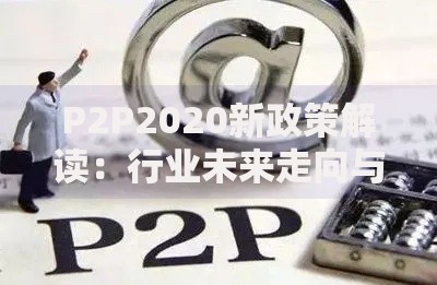 P2P2020新政策解读：行业未来走向与用户应对策略