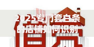 2025专门套白条的店铺如何识别与防范风险？
