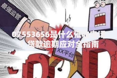 07553656是什么催收电话？贷款逾期应对全指南