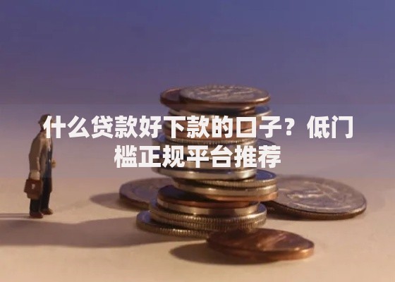 什么贷款好下款的口子？低门槛正规平台推荐
