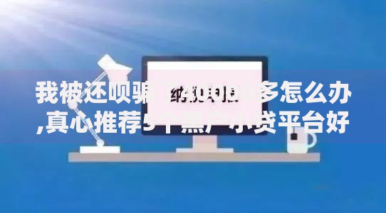我被还呗骗了40000多怎么办,真心推荐5个黑户小贷平台好借款