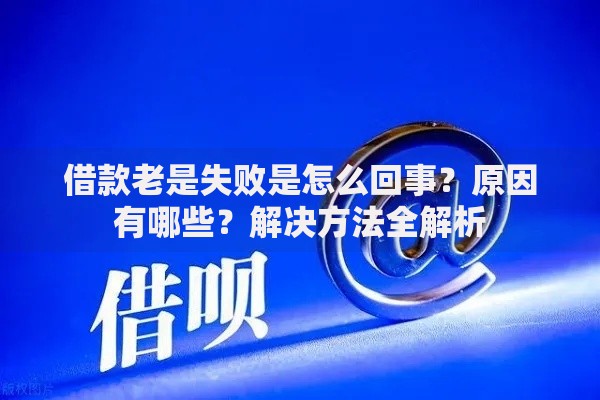 借款老是失败是怎么回事？原因有哪些？解决方法全解析