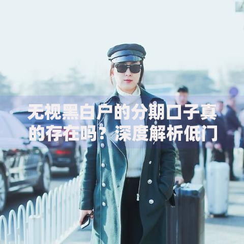 无视黑白户的分期口子真的存在吗？深度解析低门槛分期渠道