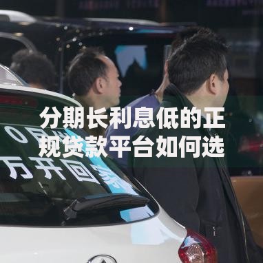 分期长利息低的正规贷款平台如何选择？权威解析与避坑指南