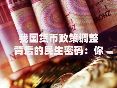 我国货币政策调整背后的民生密码：你的钱包会受影响吗？