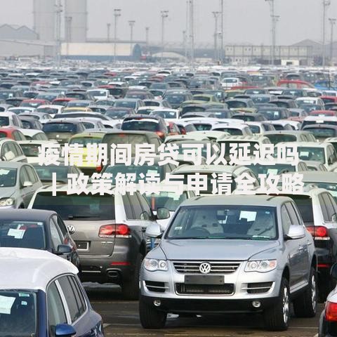 疫情期间房贷可以延迟吗｜政策解读与申请全攻略