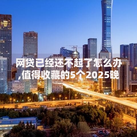 网贷已经还不起了怎么办,值得收藏的5个2025晚上不审核直接放款口子 网贷已经还不起了怎么办,值得收藏的5个2025晚上不审核直接放款口子