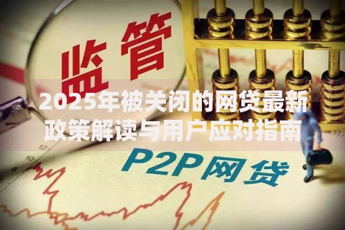 2025年被关闭的网贷最新政策解读与用户应对指南