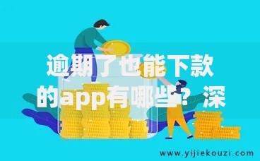 逾期了也能下款的app有哪些？深度解析与推荐