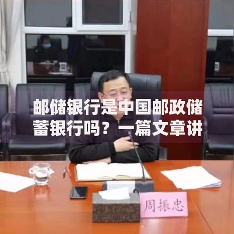 邮储银行是中国邮政储蓄银行吗？一篇文章讲清两者关系与业务特色