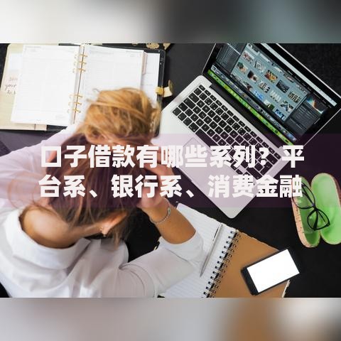 口子借款有哪些系列？平台系、银行系、消费金融系全解析