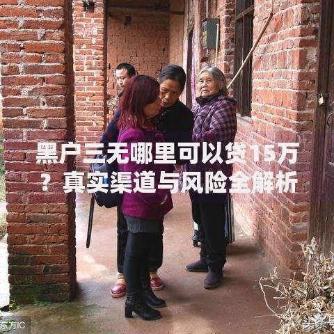 黑户三无哪里可以贷15万？真实渠道与风险全解析