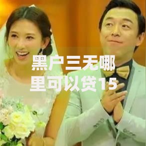 黑户三无哪里可以贷15万？真实渠道与风险全解析