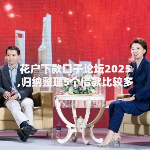 花户下款口子论坛2025,归纳整理5个借款比较多好贷款的平台呢