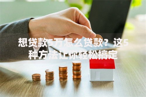 想贷款5万怎么贷款？这5种方法让你轻松搞定