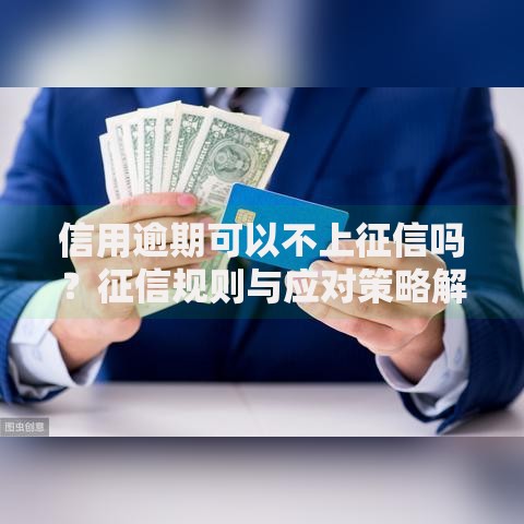信用逾期可以不上征信吗？征信规则与应对策略解析