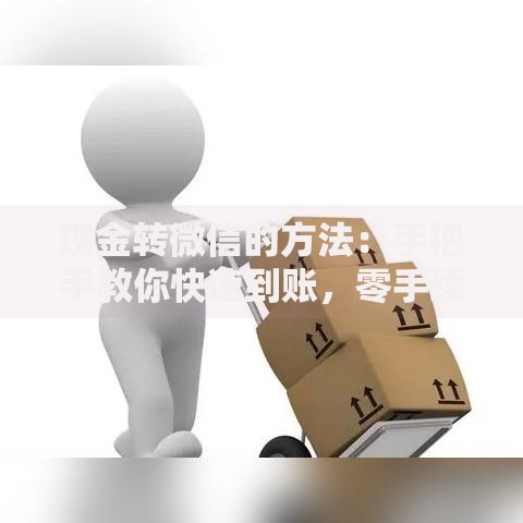 现金转微信的方法：手把手教你快速到账，零手续费技巧分享