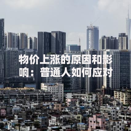 物价上涨的原因和影响：普通人如何应对生活成本攀升？