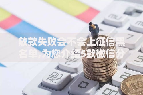 放款失败会不会上征信黑名单,为您介绍5款微信分期贷款平台