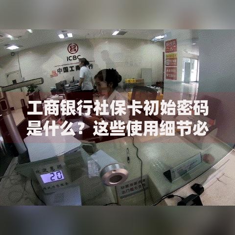 工商银行社保卡初始密码是什么？这些使用细节必须知道