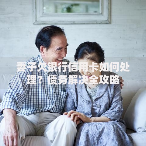 妻子欠银行信用卡如何处理？债务解决全攻略