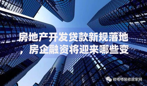 房地产开发贷款新规落地，房企融资将迎来哪些变化？