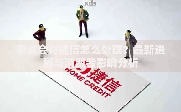 银监会对捷信怎么处理？最新进展与消费者影响分析