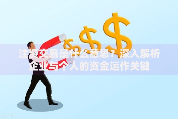 注资交易是什么意思？深入解析企业与个人的资金运作关键