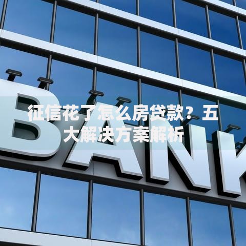 征信花了怎么房贷款？五大解决方案解析