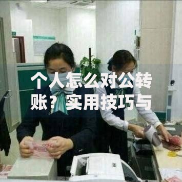 个人怎么对公转账？实用技巧与常见问题全解析