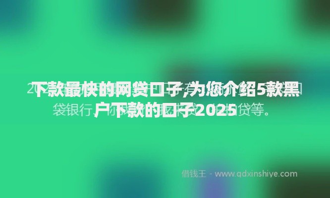 下款最快的网贷口子,为您介绍5款黑户下款的口子2025