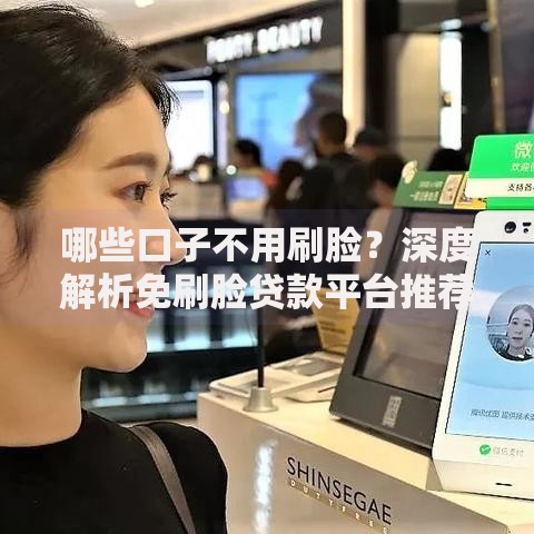 哪些口子不用刷脸？深度解析免刷脸贷款平台推荐