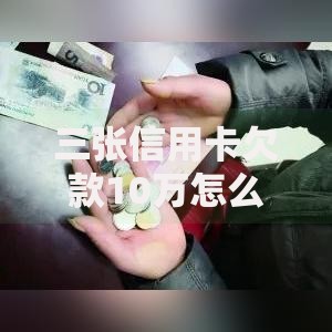 三张信用卡欠款10万怎么办理最有效